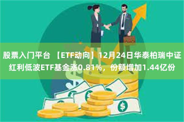 股票入门平台 【ETF动向】12月24日华泰柏瑞中证红利低波ETF基金涨0.81%，份额增加1.44亿份