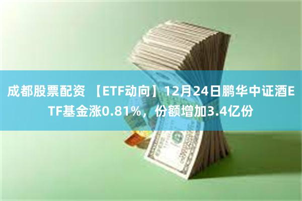 成都股票配资 【ETF动向】12月24日鹏华中证酒ETF基金涨0.81%，份额增加3.4亿份