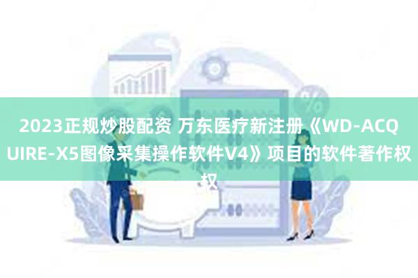 2023正规炒股配资 万东医疗新注册《WD-ACQUIRE-X5图像采集操作软件V4》项目的软件著作权