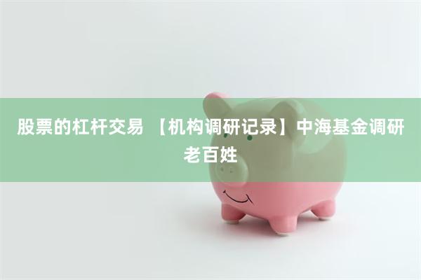 股票的杠杆交易 【机构调研记录】中海基金调研老百姓