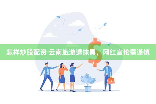 怎样炒股配资 云南旅游遭抹黑，网红言论需谨慎