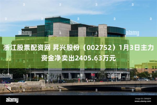 浙江股票配资网 昇兴股份（002752）1月3日主力资金净卖出2405.63万元