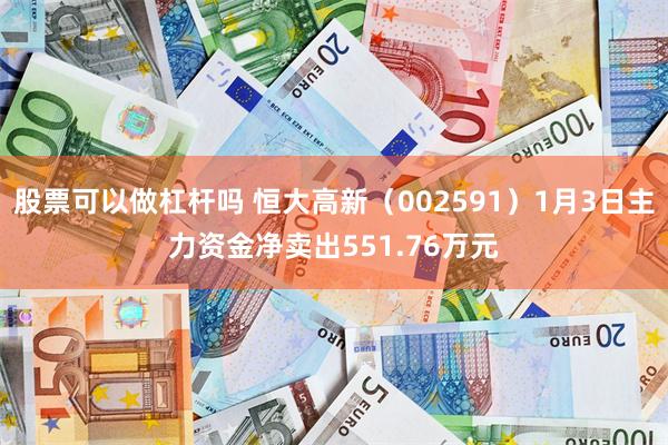 股票可以做杠杆吗 恒大高新（002591）1月3日主力资金净卖出551.76万元