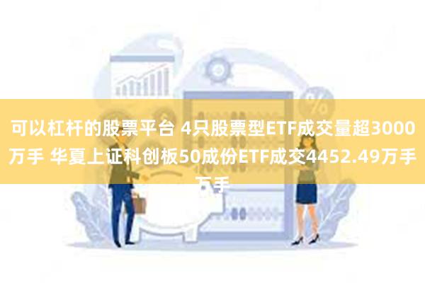 可以杠杆的股票平台 4只股票型ETF成交量超3000万手 华夏上证科创板50成份ETF成交4452.49万手