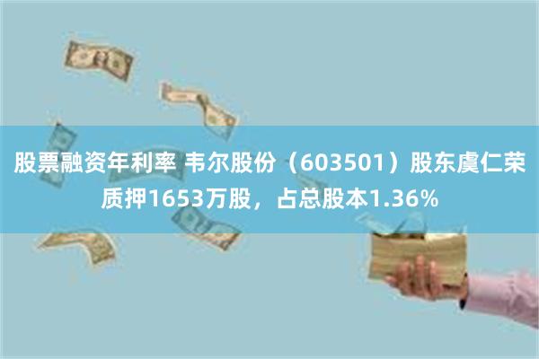 股票融资年利率 韦尔股份（603501）股东虞仁荣质押1653万股，占总股本1.36%