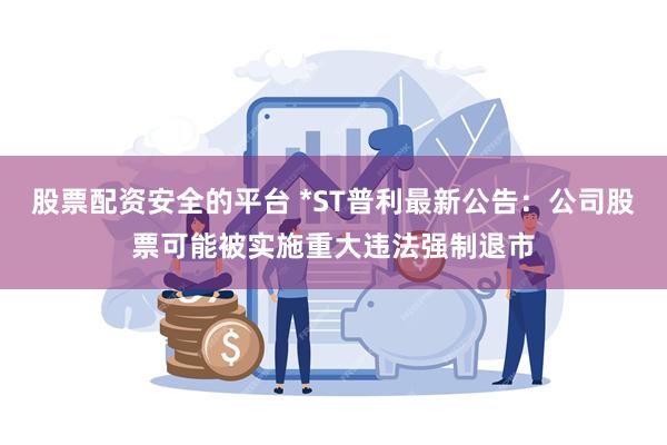 股票配资安全的平台 *ST普利最新公告：公司股票可能被实施重大违法强制退市