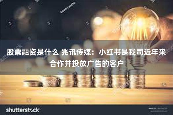 股票融资是什么 兆讯传媒：小红书是我司近年来合作并投放广告的客户