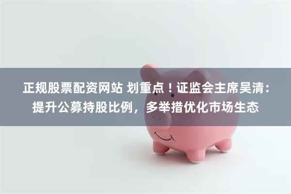 正规股票配资网站 划重点 ! 证监会主席吴清：提升公募持股比例，多举措优化市场生态