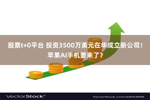 股票t+0平台 投资3500万美元在华成立新公司！苹果AI手机要来了？