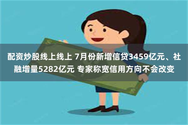 配资炒股线上线上 7月份新增信贷3459亿元、社融增量5282亿元 专家称宽信用方向不会改变