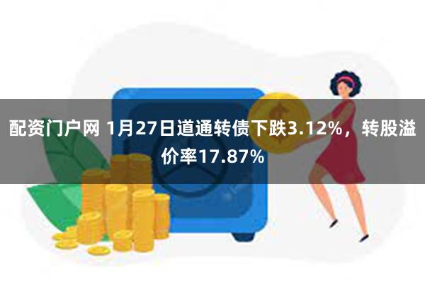 配资门户网 1月27日道通转债下跌3.12%，转股溢价率17.87%