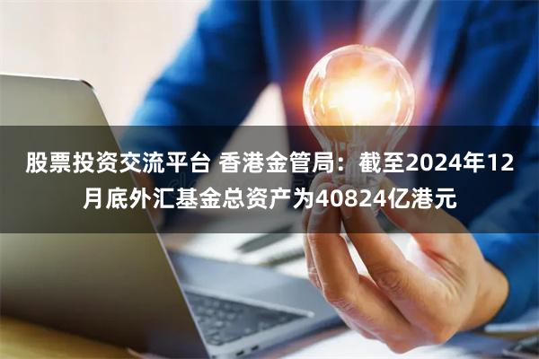 股票投资交流平台 香港金管局：截至2024年12月底外汇基金总资产为40824亿港元