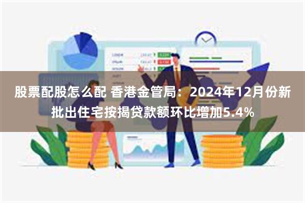 股票配股怎么配 香港金管局：2024年12月份新批出住宅按揭贷款额环比增加5.4%