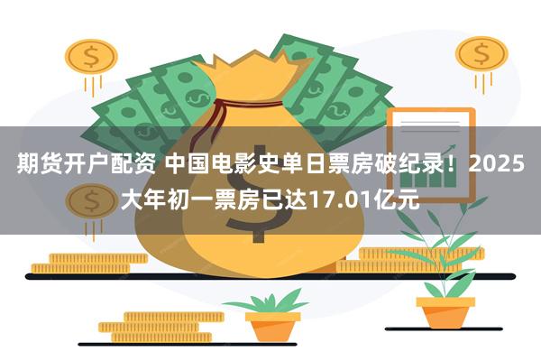 期货开户配资 中国电影史单日票房破纪录！2025大年初一票房已达17.01亿元