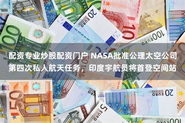 配资专业炒股配资门户 NASA批准公理太空公司第四次私人航天任务，印度宇航员将首登空间站