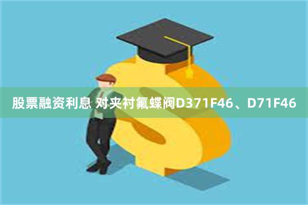 股票融资利息 对夹衬氟蝶阀D371F46、D71F46