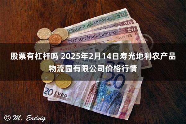 股票有杠杆吗 2025年2月14日寿光地利农产品物流园有限公司价格行情