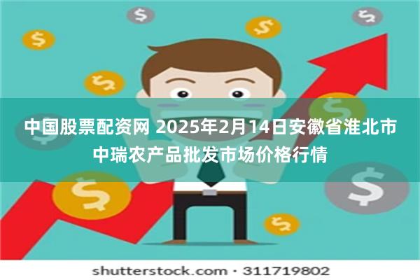 中国股票配资网 2025年2月14日安徽省淮北市中瑞农产品批发市场价格行情