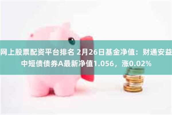 网上股票配资平台排名 2月26日基金净值：财通安益中短债债券A最新净值1.056，涨0.02%