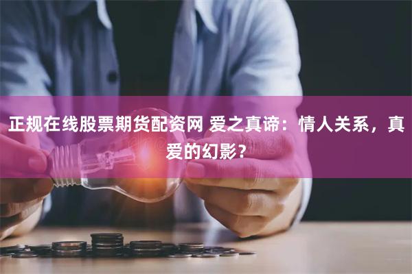 正规在线股票期货配资网 爱之真谛：情人关系，真爱的幻影？