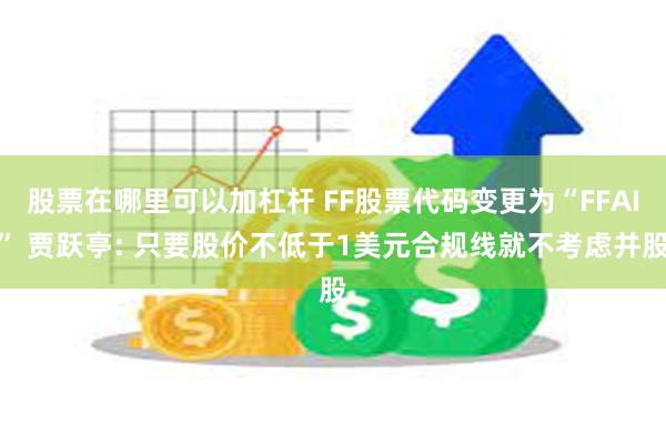 股票在哪里可以加杠杆 FF股票代码变更为“FFAI” 贾跃亭: 只要股价不低于1美元合规线就不考虑并股