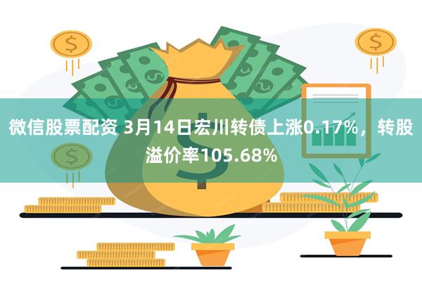 微信股票配资 3月14日宏川转债上涨0.17%，转股溢价率105.68%