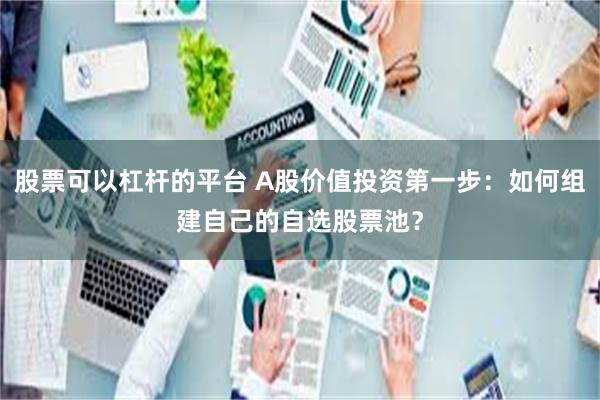 股票可以杠杆的平台 A股价值投资第一步：如何组建自己的自选股票池？