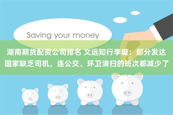 湖南期货配资公司排名 文远知行李璇：部分发达国家缺乏司机，连公交、环卫清扫的班次都减少了