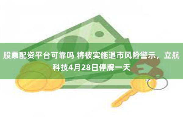 股票配资平台可靠吗 将被实施退市风险警示，立航科技4月28日停牌一天