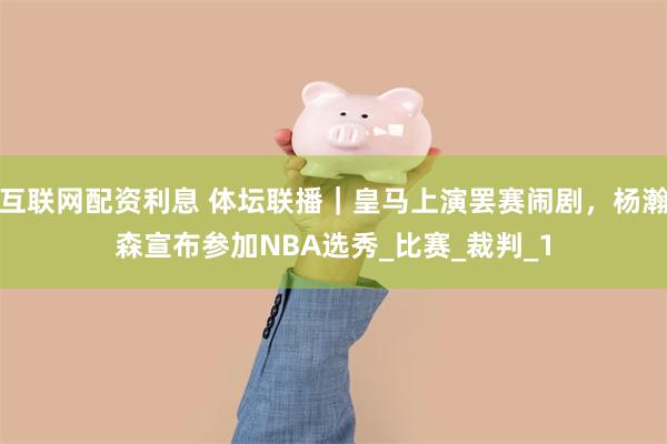 互联网配资利息 体坛联播｜皇马上演罢赛闹剧，杨瀚森宣布参加NBA选秀_比赛_裁判_1
